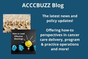 ACCCBUZZ Blog: The latest news and policy updates! Offering how-to perspectives in cancer care delivery, program & practice operations and more!